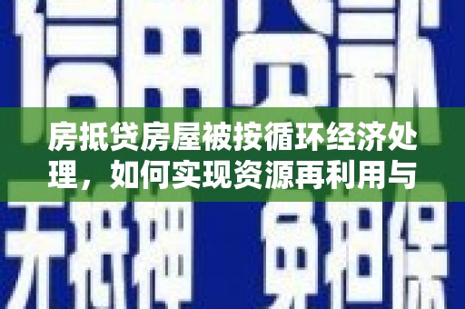 白朗房抵贷房屋被按循环经济处理，如何实现资源再利用与金融创新？