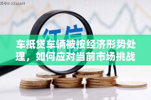 改则车抵贷车辆被按经济形势处理，如何应对当前市场挑战？
