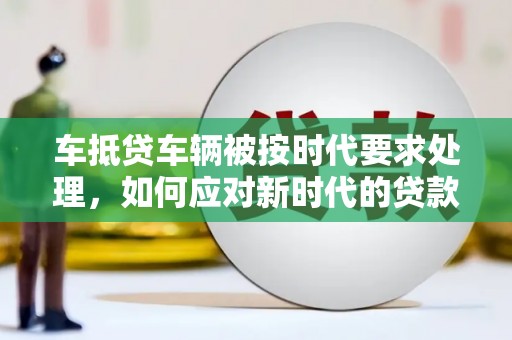 润州车抵贷车辆被按时代要求处理，如何应对新时代的贷款挑战？